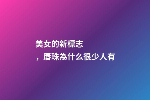 美女的新標志，唇珠為什么很少人有